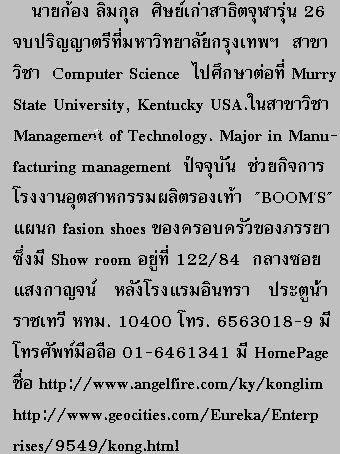   
         ¡ͧ  ҸԵ  
 26 ԭҵշ Է ا෾
ҢԪ  Computer Science ֡ҵͷ   
Murry State University, Kentucky USA.
ҢԪ Management of Technology. 
Major  in Manufacturing  management  
Ѩغѹ ¡Ԩçҹصˡ Ե
ͧ BOOM'S Ἱfasion shoesͧ
ͺ Show room 122/84 
ʧҭ ѧ çԹ еٹ 
Ҫ . 10400 .6563018-9 area 
code ͧ Bangkok Thailand  662
ͧѾͶ 01-6461341 